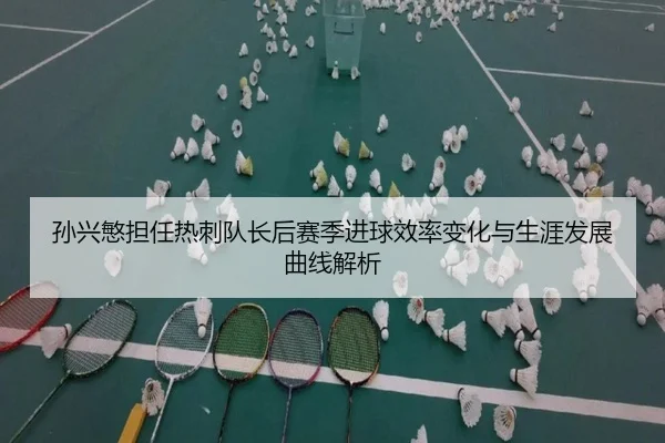 孙兴慜担任热刺队长后赛季进球效率变化与生涯发展曲线解析